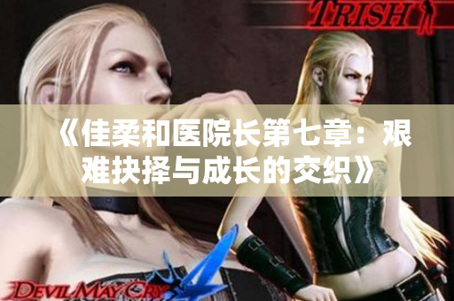 《佳柔和医院长第七章：艰难抉择与成长的交织》