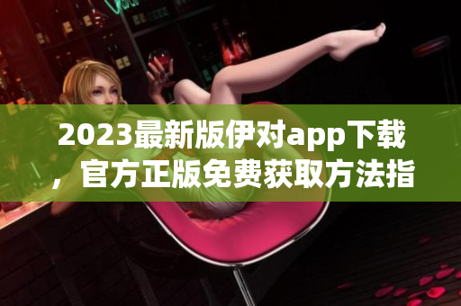 2023最新版伊对app下载，官方正版免费获取方法指南