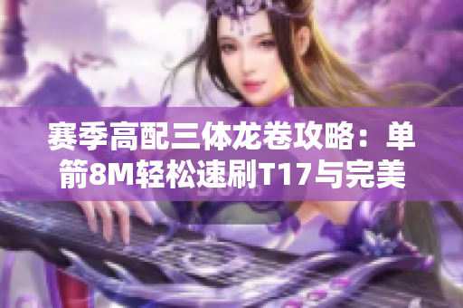 赛季高配三体龙卷攻略：单箭8M轻松速刷T17与完美防御蓝王祭坛