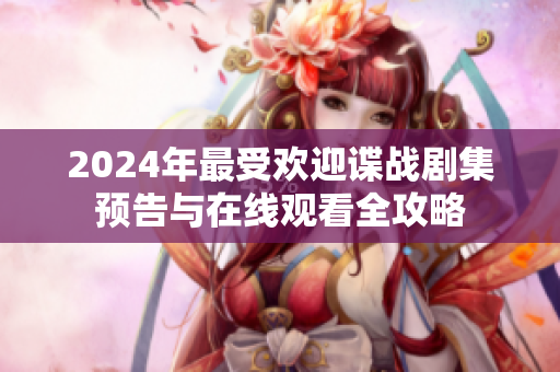 2024年最受欢迎谍战剧集预告与在线观看全攻略