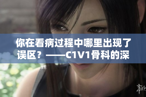 你在看病过程中哪里出现了误区？——C1V1骨科的深度解析