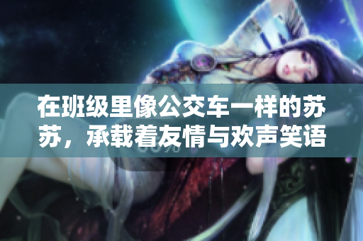 在班级里像公交车一样的苏苏，承载着友情与欢声笑语