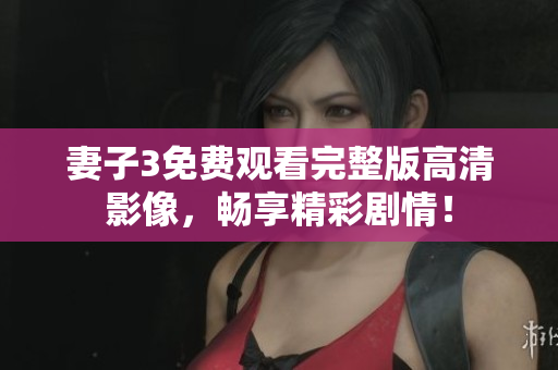 妻子3免费观看完整版高清影像，畅享精彩剧情！