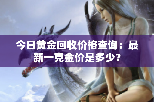 今日黄金回收价格查询：最新一克金价是多少？