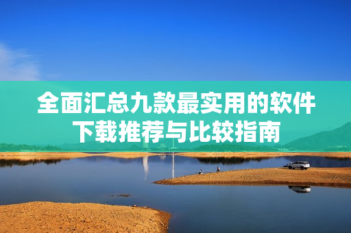 全面汇总九款最实用的软件下载推荐与比较指南