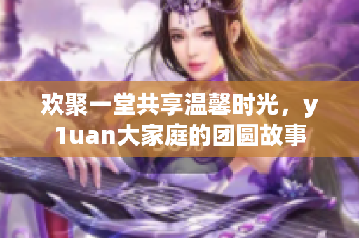 欢聚一堂共享温馨时光，y1uan大家庭的团圆故事