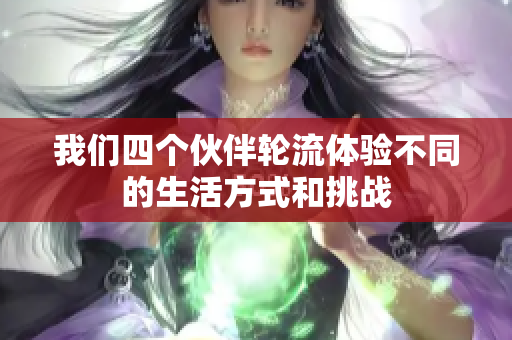 我们四个伙伴轮流体验不同的生活方式和挑战
