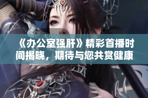 《办公室强肝》精彩首播时间揭晓，期待与您共赏健康之道