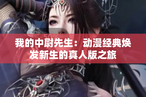 我的中尉先生：动漫经典焕发新生的真人版之旅