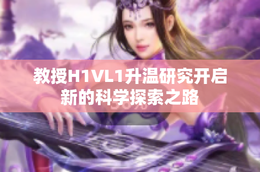 教授H1VL1升温研究开启新的科学探索之路