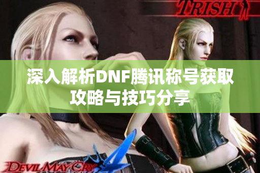 深入解析DNF腾讯称号获取攻略与技巧分享