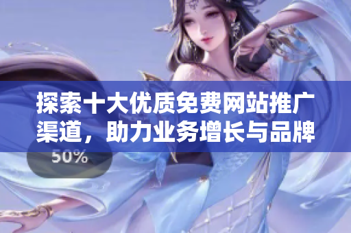 探索十大优质免费网站推广渠道，助力业务增长与品牌曝光