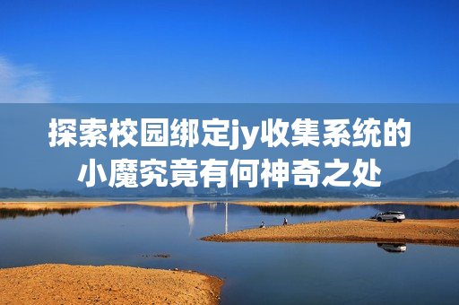探索校园绑定jy收集系统的小魔究竟有何神奇之处
