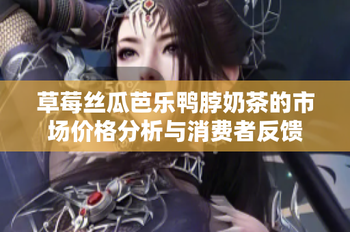 草莓丝瓜芭乐鸭脖奶茶的市场价格分析与消费者反馈
