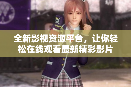 全新影视资源平台，让你轻松在线观看最新精彩影片