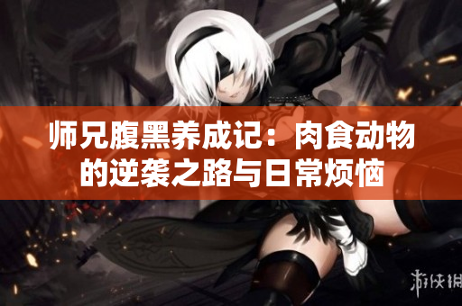 师兄腹黑养成记：肉食动物的逆袭之路与日常烦恼