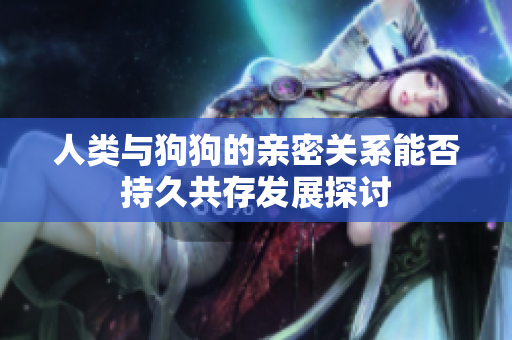 人类与狗狗的亲密关系能否持久共存发展探讨