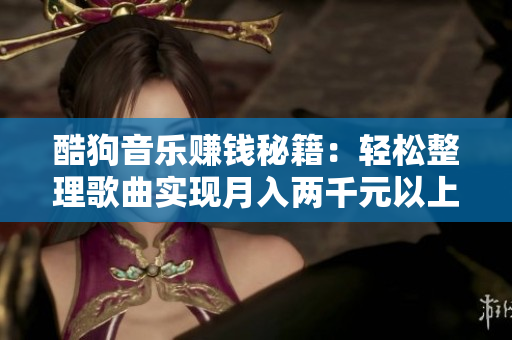 酷狗音乐赚钱秘籍：轻松整理歌曲实现月入两千元以上梦想