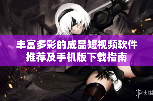 丰富多彩的成品短视频软件推荐及手机版下载指南