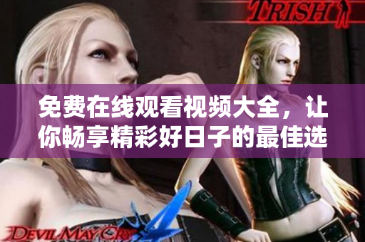 免费在线观看视频大全，让你畅享精彩好日子的最佳选择