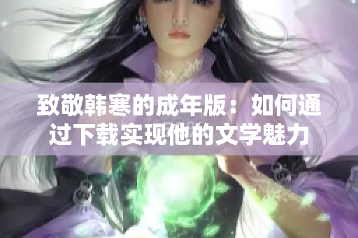 致敬韩寒的成年版：如何通过下载实现他的文学魅力