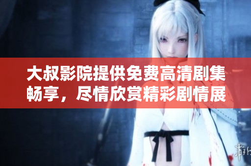 大叔影院提供免费高清剧集畅享，尽情欣赏精彩剧情展现