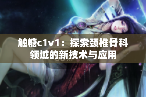 触糖c1v1：探索颈椎骨科领域的新技术与应用