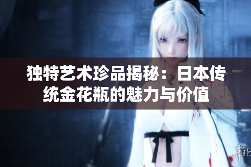 独特艺术珍品揭秘：日本传统金花瓶的魅力与价值