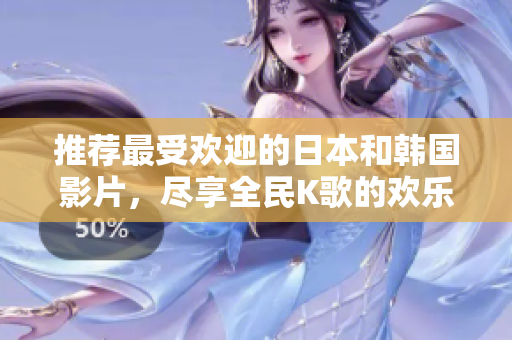 推荐最受欢迎的日本和韩国影片，尽享全民K歌的欢乐时光