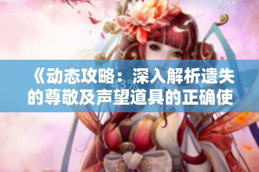 《动态攻略：深入解析遗失的尊敬及声望道具的正确使用方法》