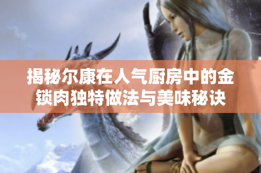 揭秘尔康在人气厨房中的金锁肉独特做法与美味秘诀