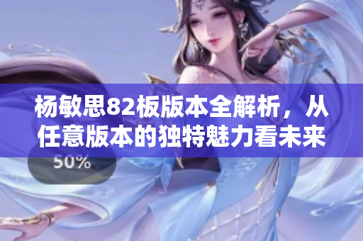 杨敏思82板版本全解析，从任意版本的独特魅力看未来发展