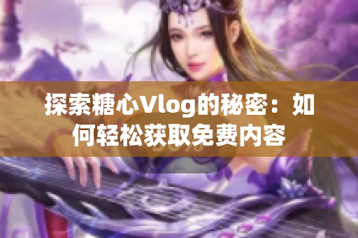 探索糖心Vlog的秘密：如何轻松获取免费内容