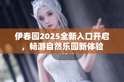 伊春园2025全新入口开启，畅游自然乐园新体验