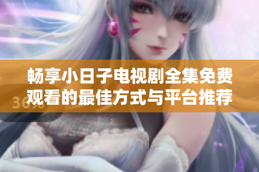 畅享小日子电视剧全集免费观看的最佳方式与平台推荐