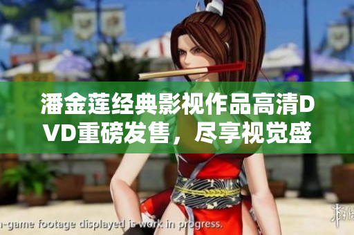 潘金莲经典影视作品高清DVD重磅发售，尽享视觉盛宴