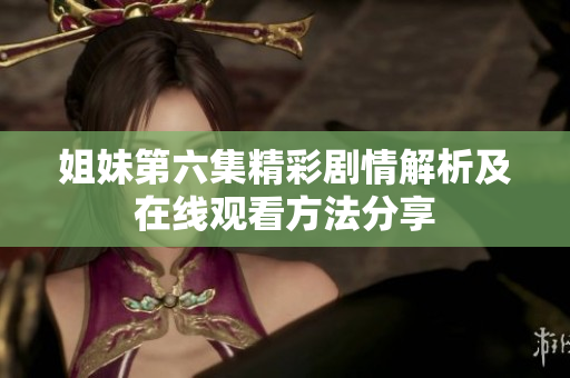 姐妹第六集精彩剧情解析及在线观看方法分享