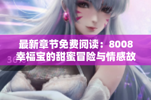最新章节免费阅读：8008幸福宝的甜蜜冒险与情感故事
