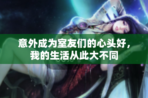 意外成为室友们的心头好，我的生活从此大不同