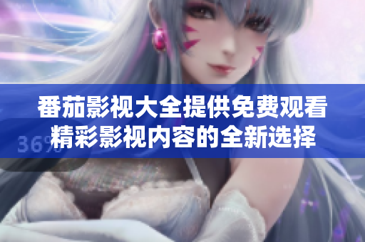 番茄影视大全提供免费观看精彩影视内容的全新选择