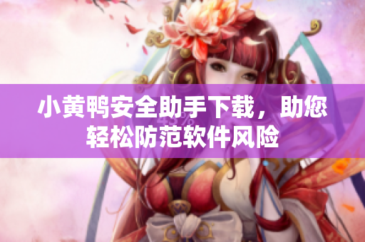 小黄鸭安全助手下载，助您轻松防范软件风险