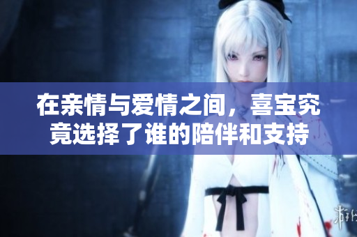 在亲情与爱情之间，喜宝究竟选择了谁的陪伴和支持