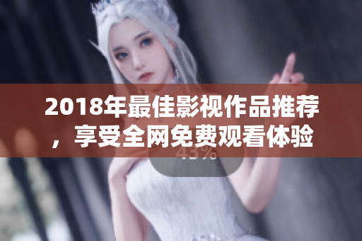 2018年最佳影视作品推荐，享受全网免费观看体验