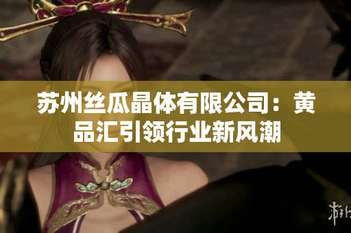苏州丝瓜晶体有限公司：黄品汇引领行业新风潮