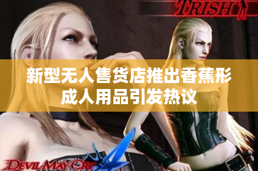 新型无人售货店推出香蕉形成人用品引发热议