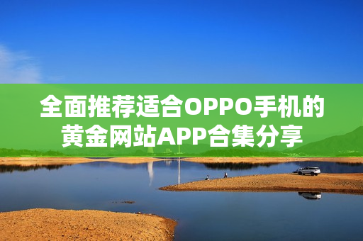 全面推荐适合OPPO手机的黄金网站APP合集分享