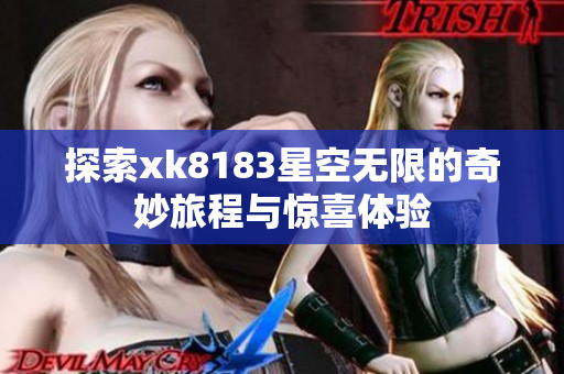 探索xk8183星空无限的奇妙旅程与惊喜体验