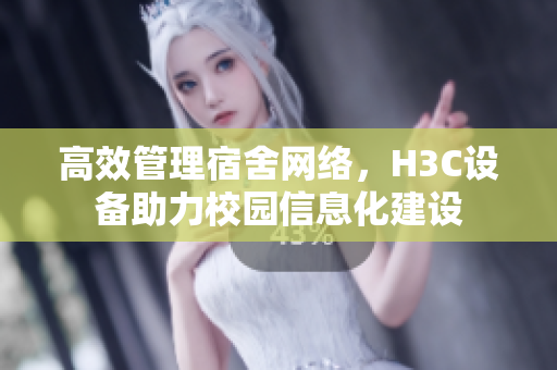 高效管理宿舍网络，H3C设备助力校园信息化建设