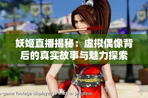 妖姬直播揭秘：虚拟偶像背后的真实故事与魅力探索