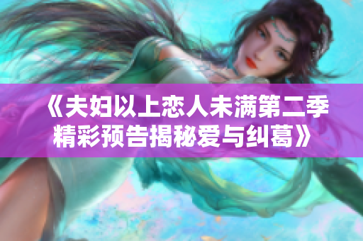 《夫妇以上恋人未满第二季精彩预告揭秘爱与纠葛》